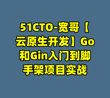 51CTO-宽哥【云原生开发】Go和Gin入门到脚手架项目实战-99资源站