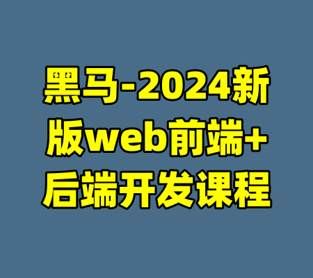 黑马-2024新版web前端+后端开发课程-99资源站