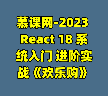 慕课网-2023 React 18 系统入门 进阶实战《欢乐购》-99资源站