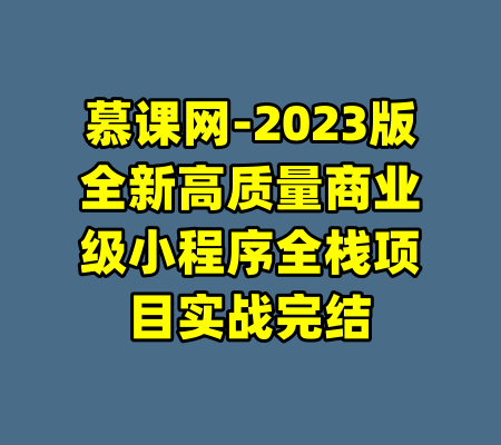 慕课网-2023版全新高质量商业级小程序全栈项目实战完结-99资源站