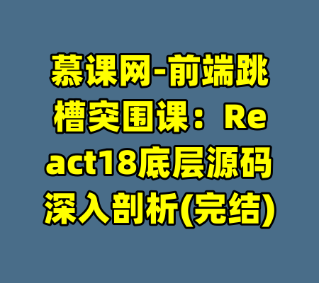 慕课网-前端跳槽突围课：React18底层源码深入剖析(完结)-99资源站