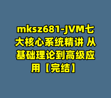 mksz681-JVM七大核心系统精讲 从基础理论到高级应用【完结】-99资源站