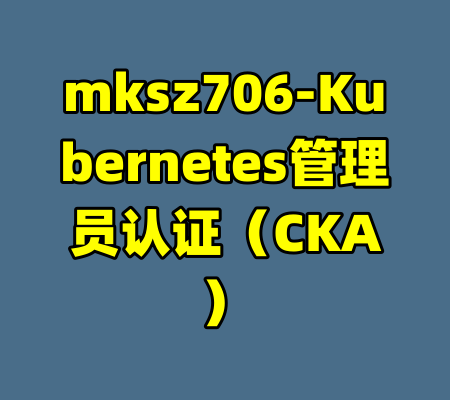 mksz706-Kubernetes管理员认证（CKA）-99资源站