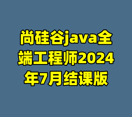 尚硅谷java全端工程师2024年7月结课版-99资源站