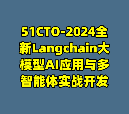 51CTO-2024全新Langchain大模型AI应用与多智能体实战开发-99资源站