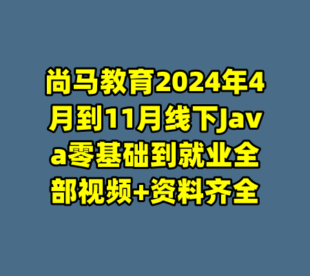 尚马教育2024年4月到11月线下Java零基础到就业全部视频+资料齐全-99资源站