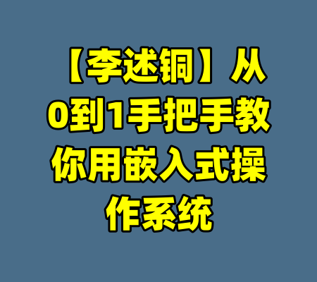 【李述铜】从0到1手把手教你用嵌入式操作系统-99资源站