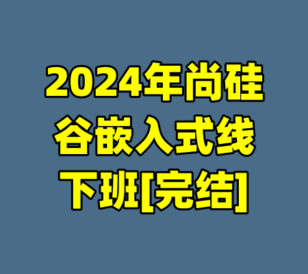 2024年尚硅谷嵌入式线下班[完结]-99资源站