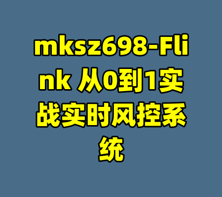 mksz698-Flink 从0到1实战实时风控系统-99资源站