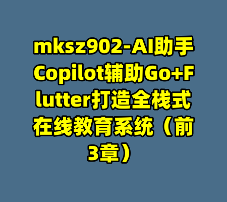 mksz902-AI助手Copilot辅助Go+Flutter打造全栈式在线教育系统（前3章）-99资源站