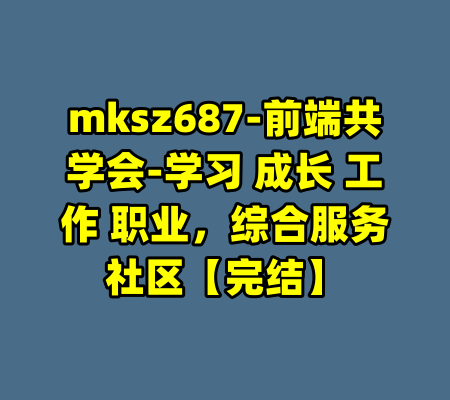 mksz687-前端共学会-学习 成长 工作 职业，综合服务社区【完结】