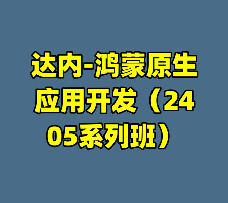 达内-鸿蒙原生应用开发（2405系列班）-99资源站
