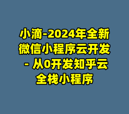 小滴-2024年全新微信小程序云开发－从0开发知乎云全栈小程序