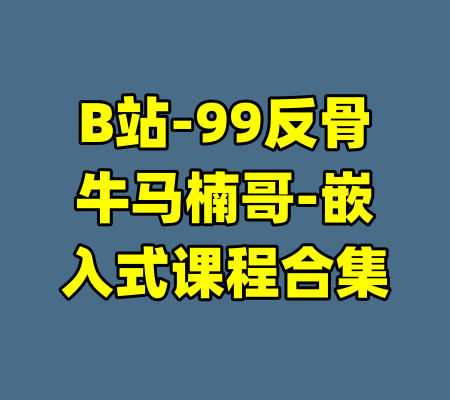 B站-99反骨牛马楠哥-嵌入式课程合集-99资源站