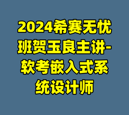 2024希赛无忧班贺玉良主讲-软考嵌入式系统设计师
