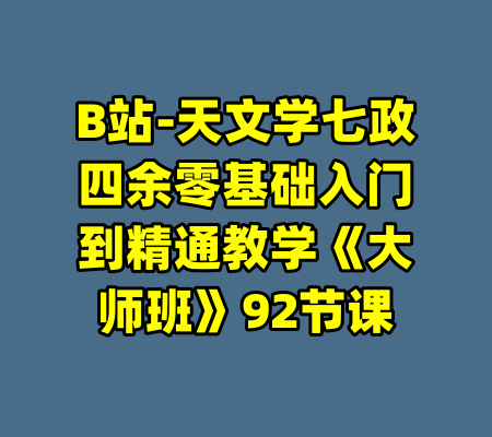 B站-天文学七政四余零基础入门到精通教学《大师班》92节课-99资源站