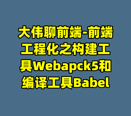 大伟聊前端-前端工程化之构建工具Webapck5和编译工具Babel