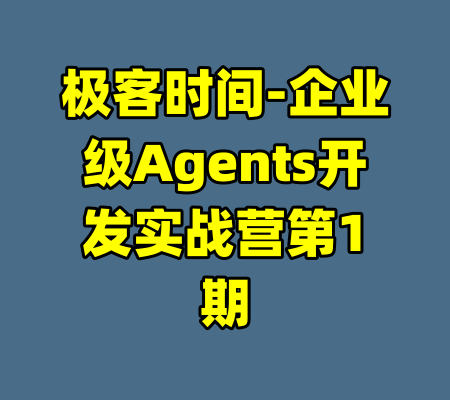 极客时间-企业级Agents开发实战营第1期-99资源站