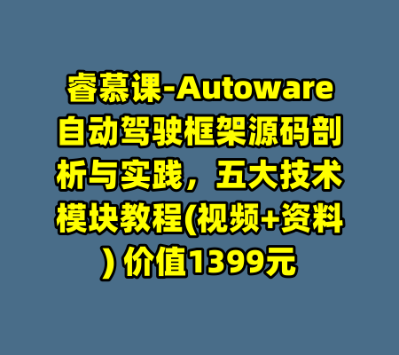 睿慕课-Autoware自动驾驶框架源码剖析与实践，五大技术模块教程(视频+资料) 价值1399元