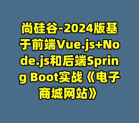 尚硅谷-2024版基于前端Vue.js+Node.js和后端Spring Boot实战《电子商城网站》-99资源站