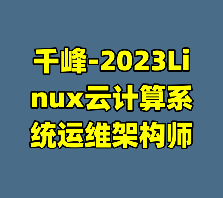 千峰-2023Linux云计算系统运维架构师-99资源站