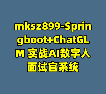 mksz899-Springboot+ChatGLM 实战AI数字人面试官系统-99资源站