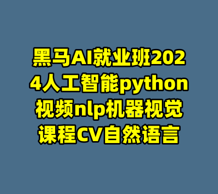 黑马AI就业班2024人工智能python视频nlp机器视觉课程CV自然语言-99资源站