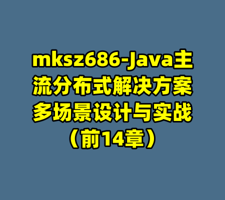mksz686-Java主流分布式解决方案多场景设计与实战（前14章）-99资源站