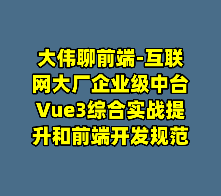 大伟聊前端-互联网大厂企业级中台Vue3综合实战提升和前端开发规范-99资源站
