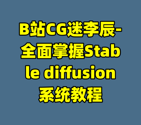 B站CG迷李辰-全面掌握Stable diffusion系统教程-99资源站