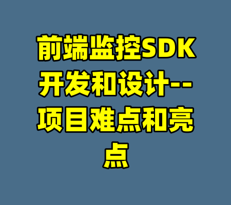 前端监控SDK开发和设计--项目难点和亮点-99资源站