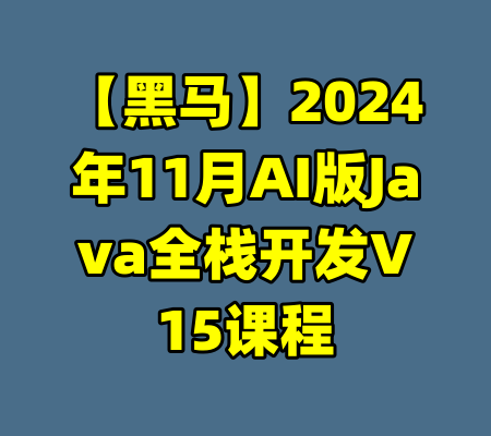 【黑马】2024年11月AI版Java全栈开发V15课程-99资源站