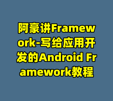 阿豪讲Framework-写给应用开发的Android Framework教程-99资源站