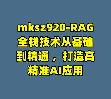 mksz920-RAG全栈技术从基础到精通 ，打造高精准AI应用