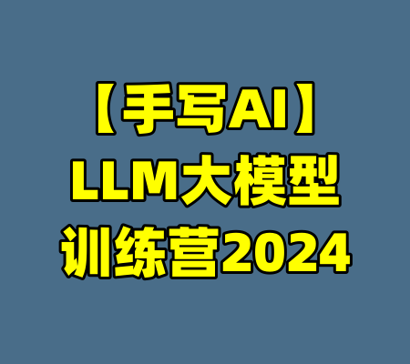 【手写AI】LLM大模型训练营2024-99资源站