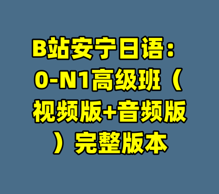 B站安宁日语：0-N1高级班（视频版+音频版）完整版本
