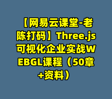 【网易云课堂-老陈打码】Three.js可视化企业实战WEBGL课程(50章+资料)