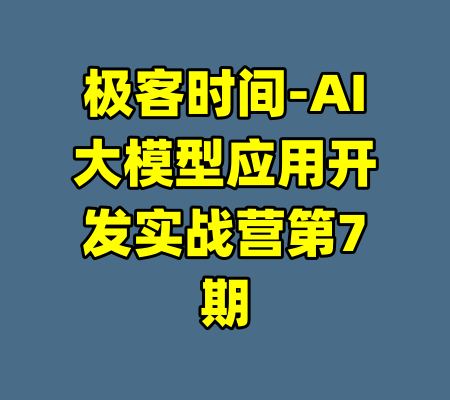 极客时间-AI大模型应用开发实战营第7期-99资源站