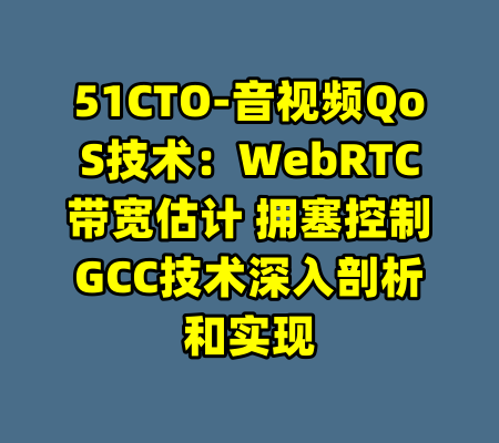 51CTO-音视频QoS技术：WebRTC带宽估计 拥塞控制GCC技术深入剖析和实现-99资源站