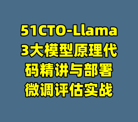 51CTO-Llama3大模型原理代码精讲与部署微调评估实战-99资源站
