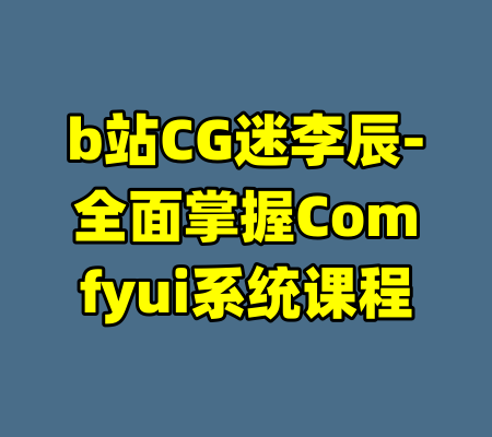 b站CG迷李辰-全面掌握Comfyui系统课程