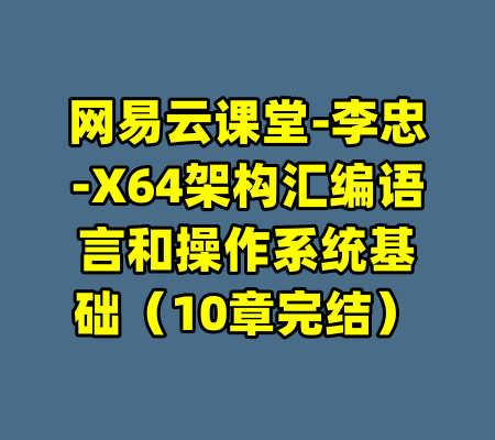 网易云课堂-李忠-X64架构汇编语言和操作系统基础（10章完结）-99资源站
