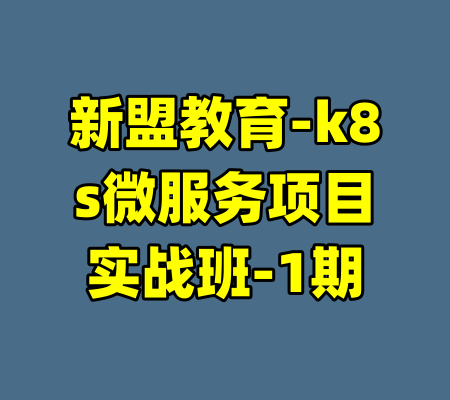 新盟教育-k8s微服务项目实战班-1期-99资源站