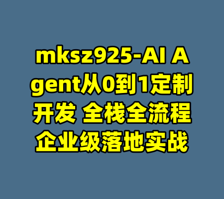 mksz925-AI Agent从0到1定制开发 全栈全流程企业级落地实战-99资源站