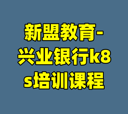 新盟教育-兴业银行k8s培训课程-99资源站