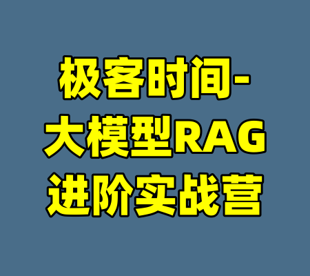极客时间-大模型RAG进阶实战营-99资源站