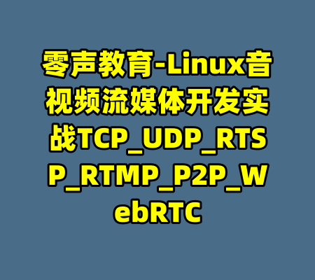 零声教育-Linux音视频流媒体开发实战TCP_UDP_RTSP_RTMP_P2P_WebRTC-99资源站