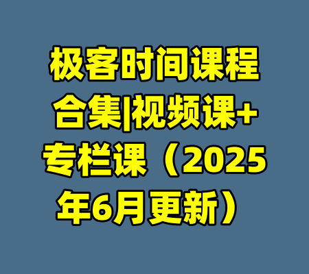 极客时间课程合集|视频课+专栏课（2025年6月更新）-99资源站